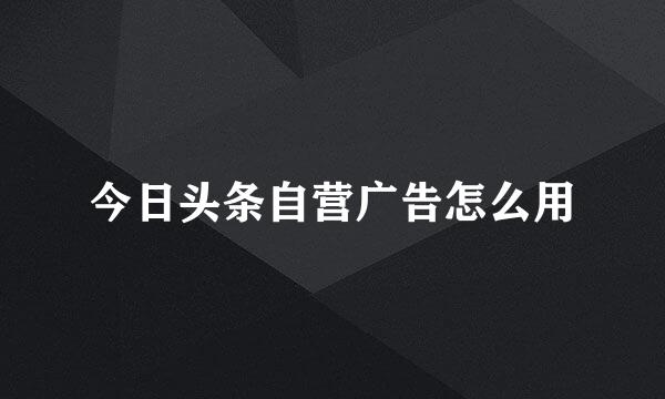 今日头条自营广告怎么用