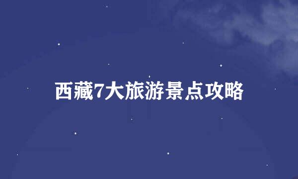 西藏7大旅游景点攻略