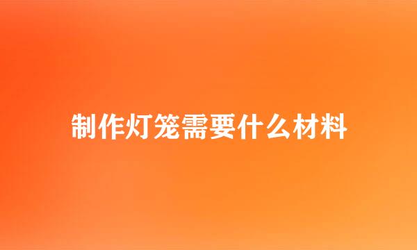 制作灯笼需要什么材料