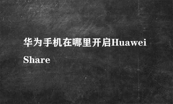 华为手机在哪里开启Huawei Share