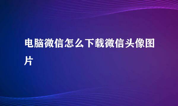 电脑微信怎么下载微信头像图片