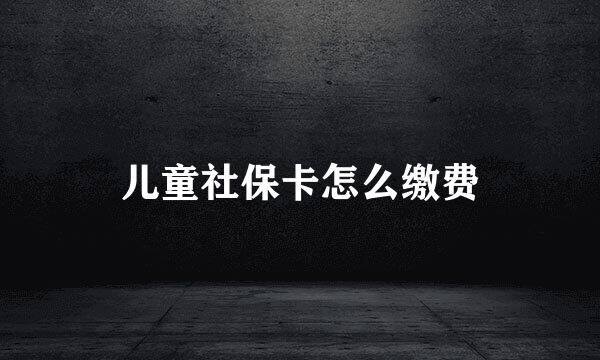儿童社保卡怎么缴费