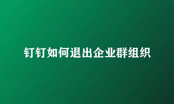 钉钉如何退出企业群组织