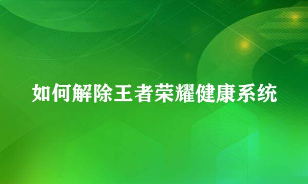 如何解除王者荣耀健康系统