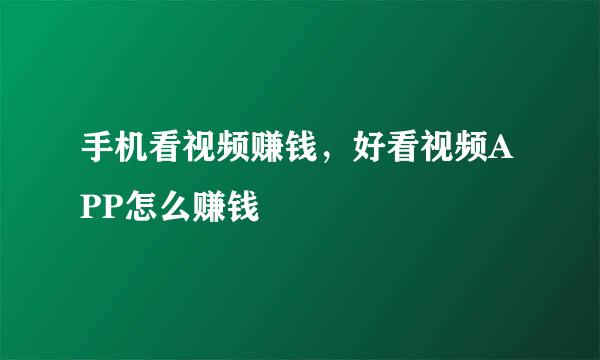 手机看视频赚钱，好看视频APP怎么赚钱