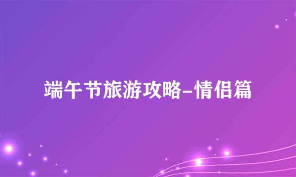 端午节旅游攻略-情侣篇