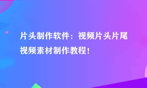 片头制作软件：视频片头片尾视频素材制作教程！