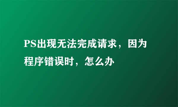 PS出现无法完成请求，因为程序错误时，怎么办