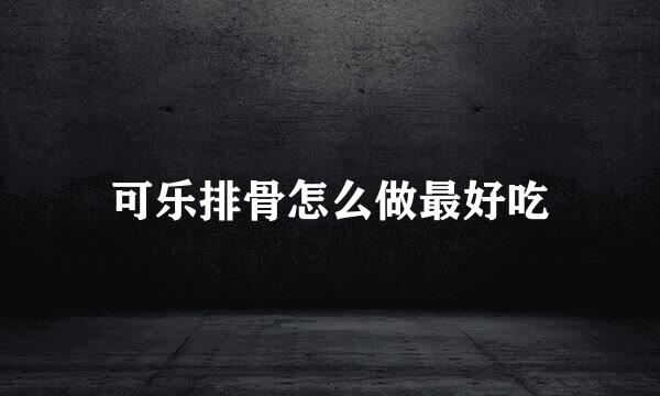 可乐排骨怎么做最好吃