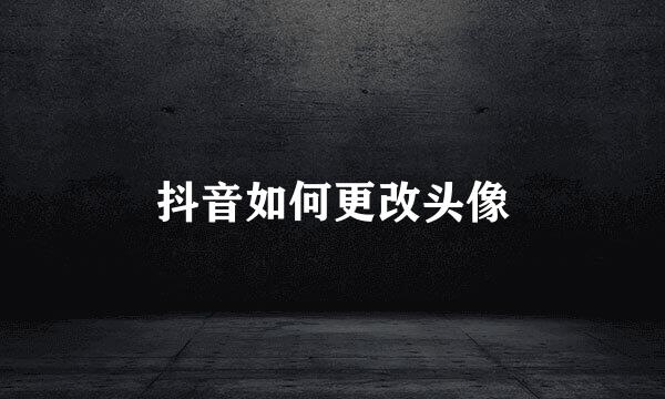 抖音如何更改头像