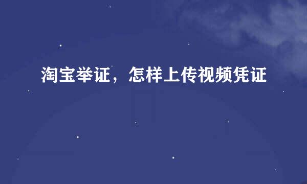 淘宝举证，怎样上传视频凭证