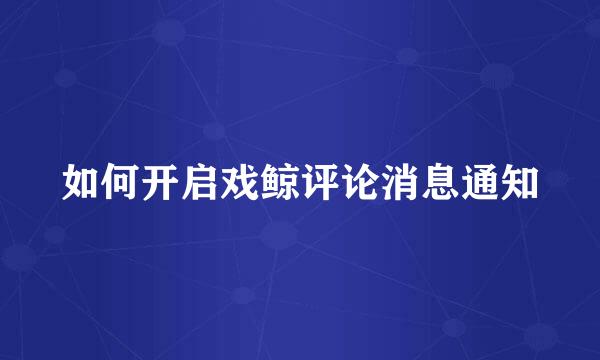 如何开启戏鲸评论消息通知