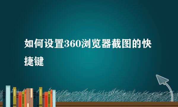 如何设置360浏览器截图的快捷键