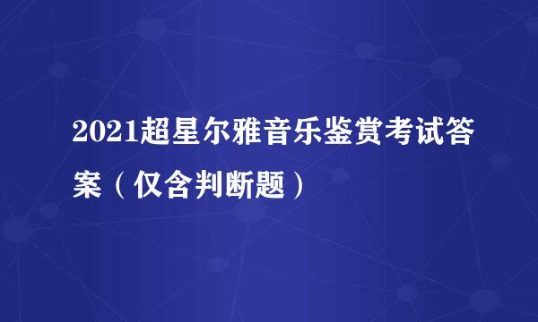 2021超星尔雅音乐鉴赏考试答案（仅含判断题）