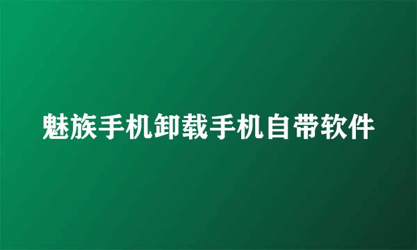 魅族手机卸载手机自带软件