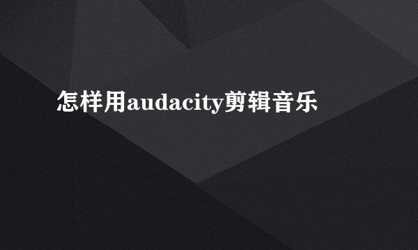 怎样用audacity剪辑音乐
