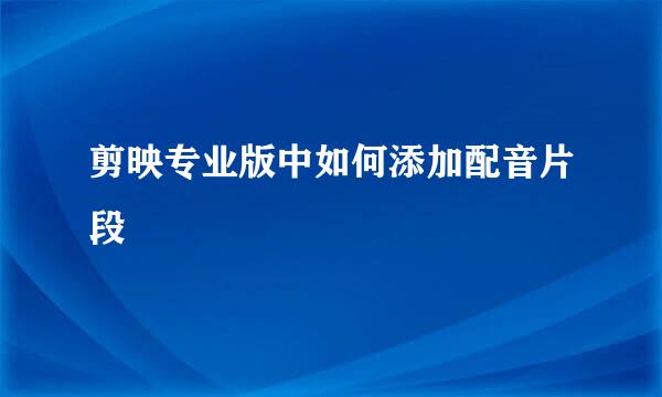 剪映专业版中如何添加配音片段