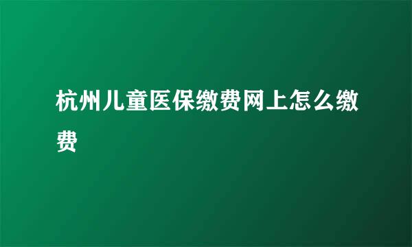 杭州儿童医保缴费网上怎么缴费
