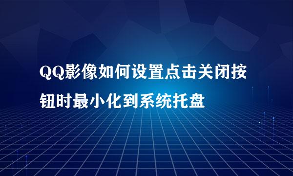 QQ影像如何设置点击关闭按钮时最小化到系统托盘