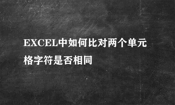 EXCEL中如何比对两个单元格字符是否相同