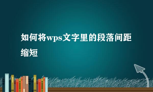 如何将wps文字里的段落间距缩短