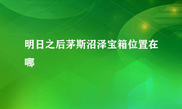 明日之后茅斯沼泽宝箱位置在哪