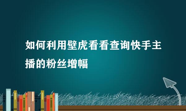如何利用壁虎看看查询快手主播的粉丝增幅