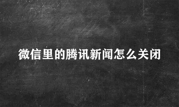 微信里的腾讯新闻怎么关闭