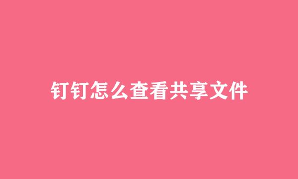 钉钉怎么查看共享文件