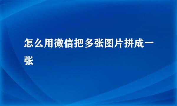怎么用微信把多张图片拼成一张