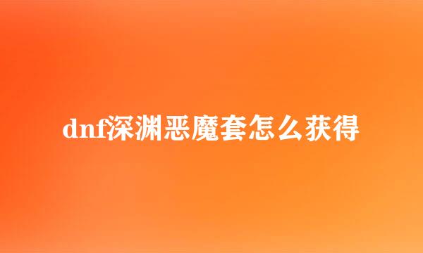 dnf深渊恶魔套怎么获得