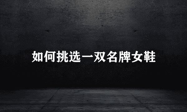 如何挑选一双名牌女鞋