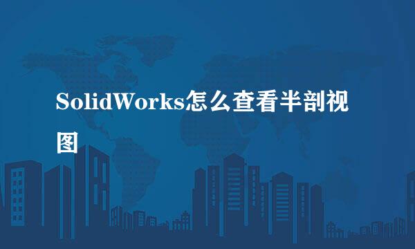 SolidWorks怎么查看半剖视图