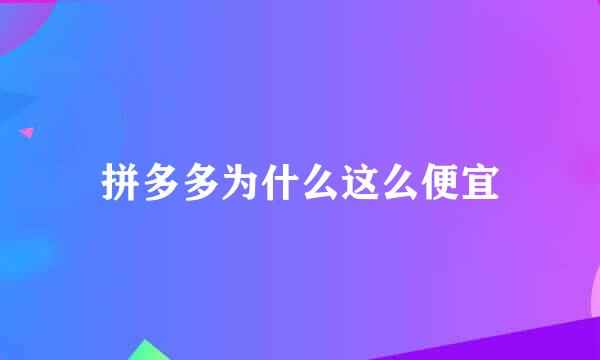 拼多多为什么这么便宜