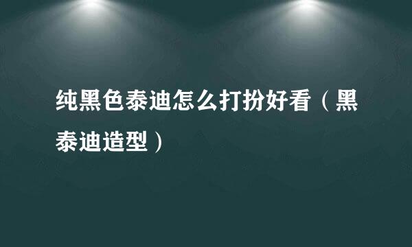 纯黑色泰迪怎么打扮好看（黑泰迪造型）
