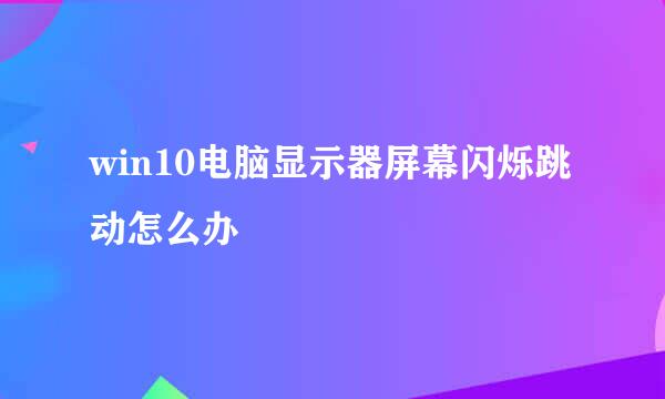 win10电脑显示器屏幕闪烁跳动怎么办