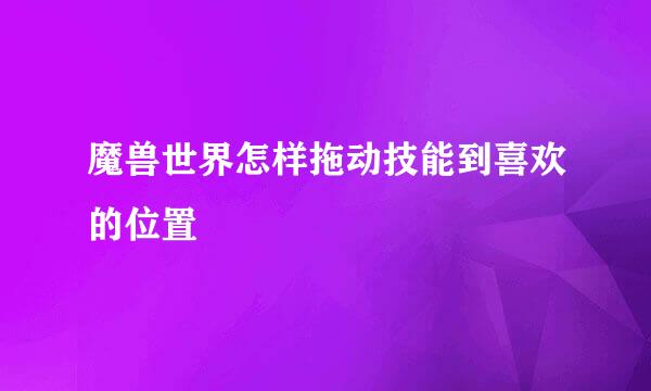 魔兽世界怎样拖动技能到喜欢的位置