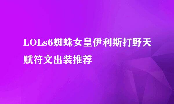LOLs6蜘蛛女皇伊利斯打野天赋符文出装推荐