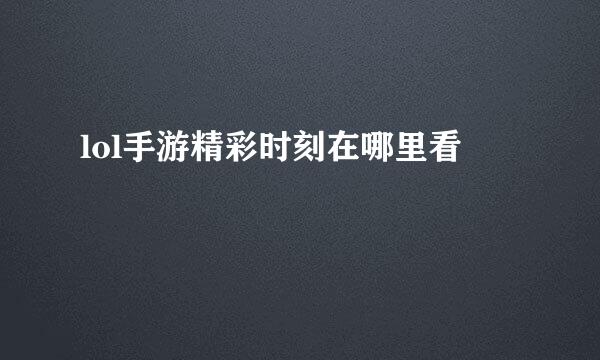 lol手游精彩时刻在哪里看