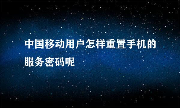 中国移动用户怎样重置手机的服务密码呢