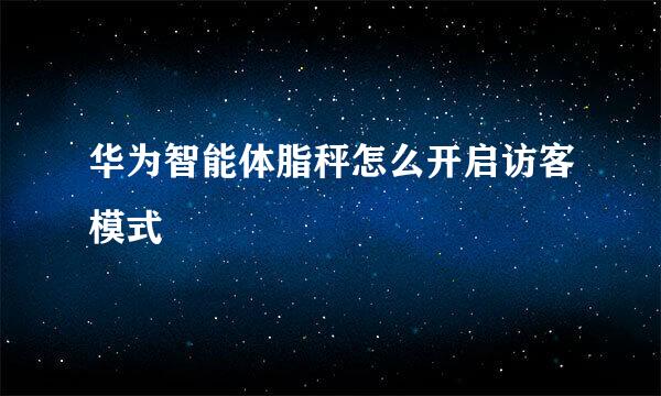 华为智能体脂秤怎么开启访客模式