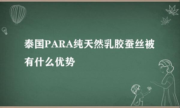 泰国PARA纯天然乳胶蚕丝被有什么优势