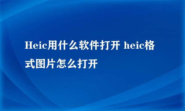 Heic用什么软件打开 heic格式图片怎么打开