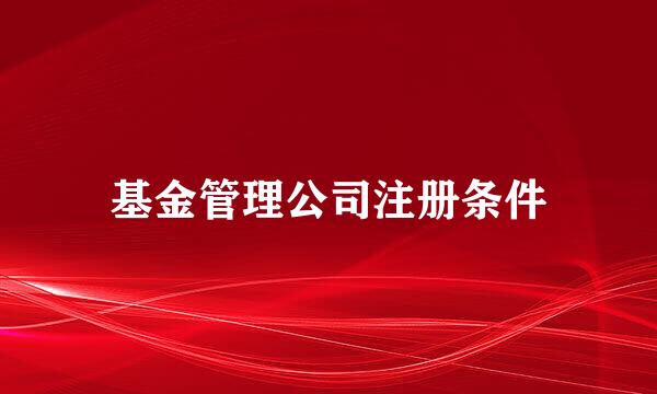 基金管理公司注册条件