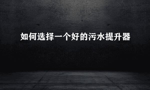 如何选择一个好的污水提升器
