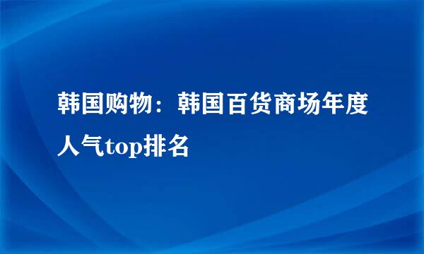 韩国购物：韩国百货商场年度人气top排名