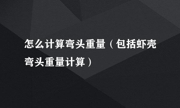 怎么计算弯头重量（包括虾壳弯头重量计算）