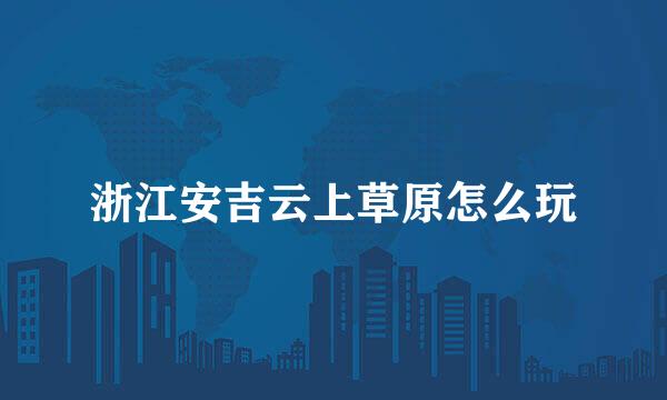 浙江安吉云上草原怎么玩