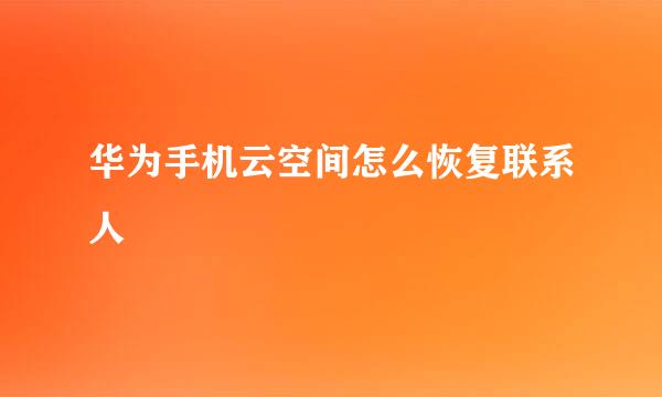 华为手机云空间怎么恢复联系人