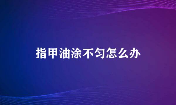 指甲油涂不匀怎么办